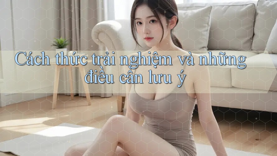 Cách thức trải nghiệm và những điều cần lưu ý