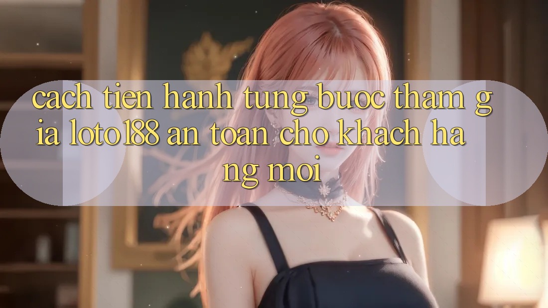 Cách tiến hành Từng Bước Tham Gia Loto188 An Toàn Cho Khách hàng Mới