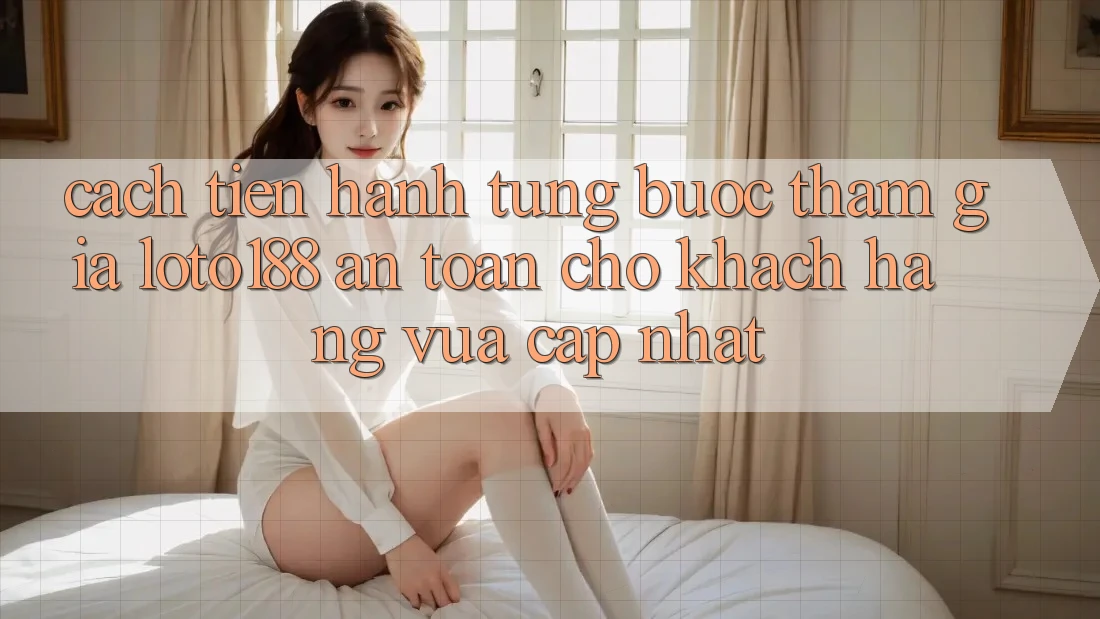 Cách tiến hành Từng Bước Tham Gia Loto188 An Toàn Cho Khách hàng Vừa cập nhật