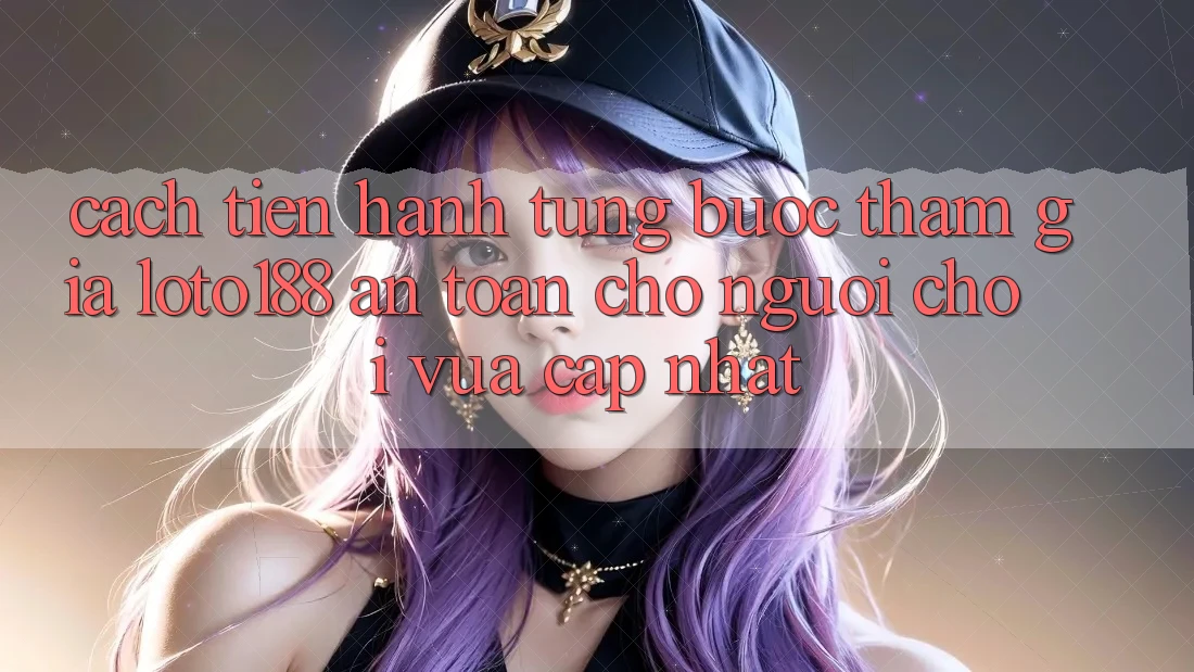 Cách tiến hành Từng Bước Tham Gia Loto188 An Toàn Cho Người chơi Vừa cập nhật