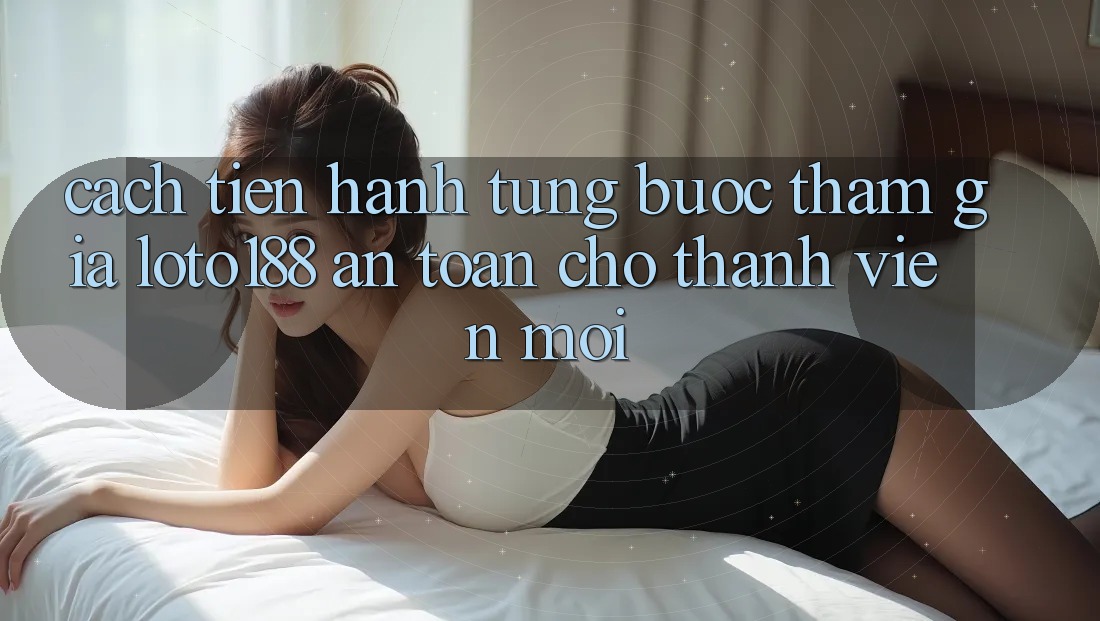 Cách tiến hành Từng Bước Tham Gia Loto188 An Toàn Cho Thành Viên Mới
