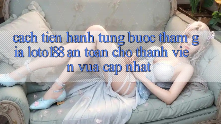 Cách tiến hành Từng Bước Tham Gia Loto188 An Toàn Cho Thành Viên Vừa cập nhật