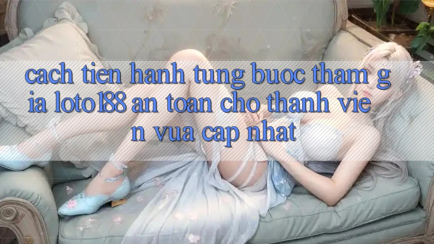 Cách tiến hành Từng Bước Tham Gia Loto188 An Toàn Cho Thành Viên Vừa cập nhật