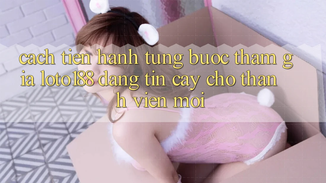 Cách tiến hành Từng Bước Tham Gia Loto188 Đáng tin cậy Cho Thành Viên Mới