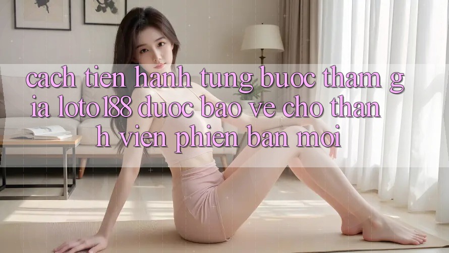 Cách tiến hành Từng Bước Tham Gia Loto188 Được bảo vệ Cho Thành Viên Phiên bản mới