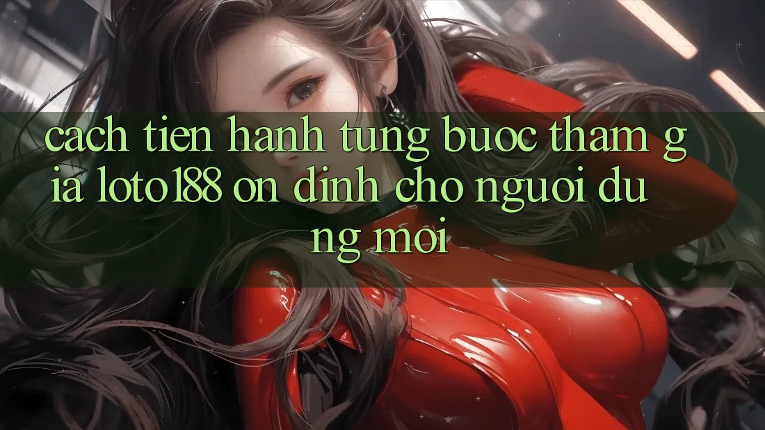 Cách tiến hành Từng Bước Tham Gia Loto188 Ổn định Cho Người dùng Mới
