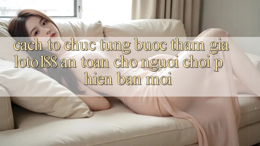 Cách tổ chức Từng Bước Tham Gia Loto188 An Toàn Cho Người chơi Phiên bản mới