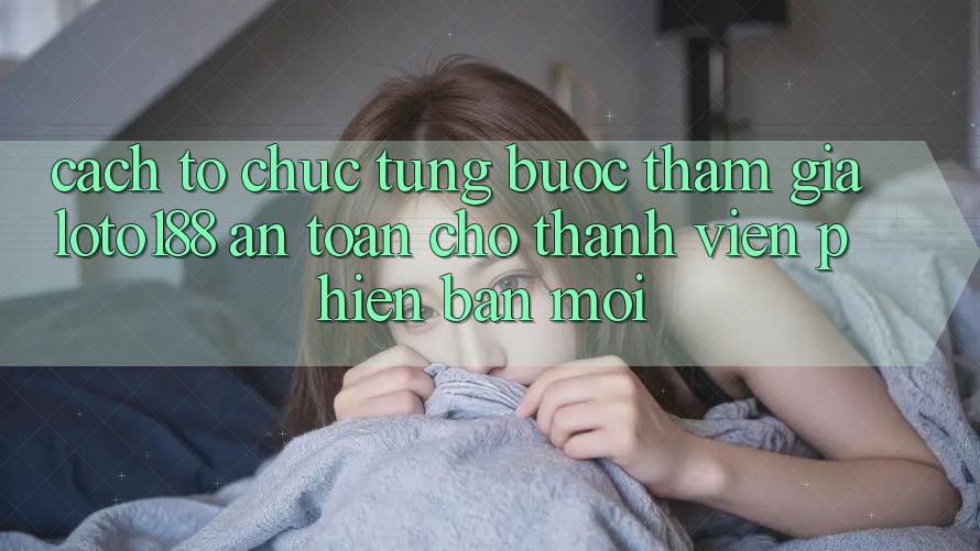 Cách tổ chức Từng Bước Tham Gia Loto188 An Toàn Cho Thành Viên Phiên bản mới
