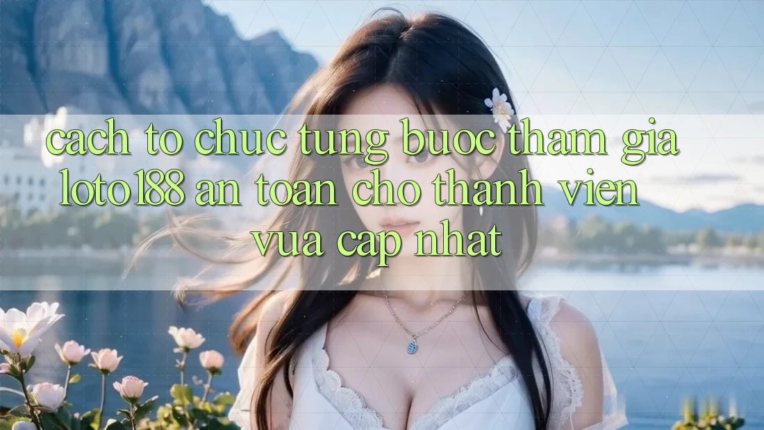 Cách tổ chức Từng Bước Tham Gia Loto188 An Toàn Cho Thành Viên Vừa cập nhật