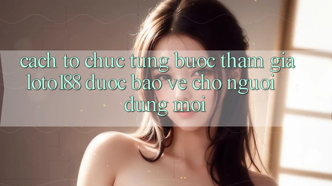 Cách tổ chức Từng Bước Tham Gia Loto188 Được bảo vệ Cho Người dùng Mới