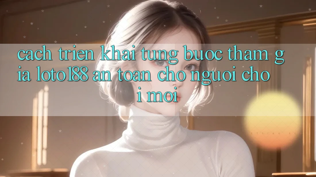 Cách triển khai Từng Bước Tham Gia Loto188 An Toàn Cho Người chơi Mới