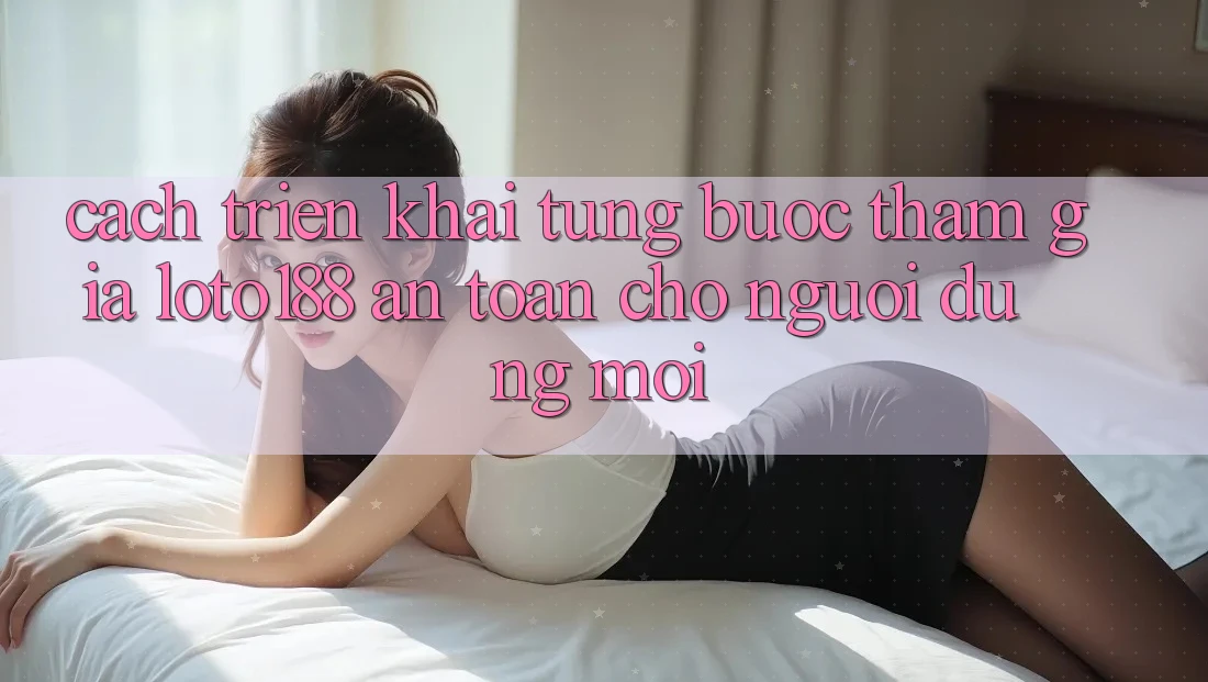 Cách triển khai Từng Bước Tham Gia Loto188 An Toàn Cho Người dùng Mới