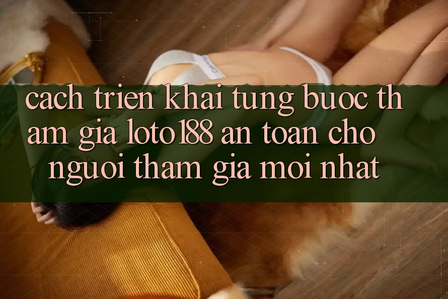 Cách triển khai Từng Bước Tham Gia Loto188 An Toàn Cho Người tham gia Mới nhất