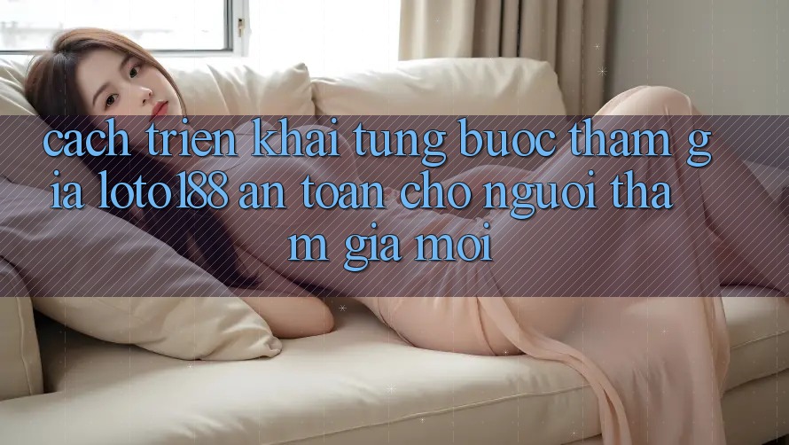Cách triển khai Từng Bước Tham Gia Loto188 An Toàn Cho Người tham gia Mới