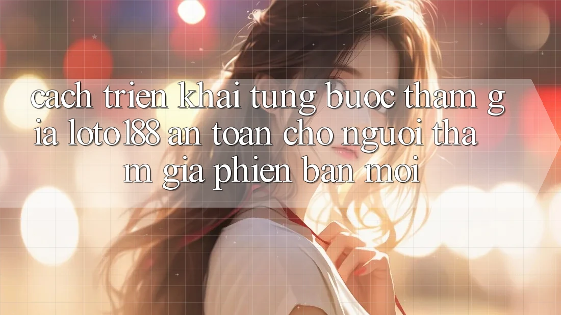 Cách triển khai Từng Bước Tham Gia Loto188 An Toàn Cho Người tham gia Phiên bản mới