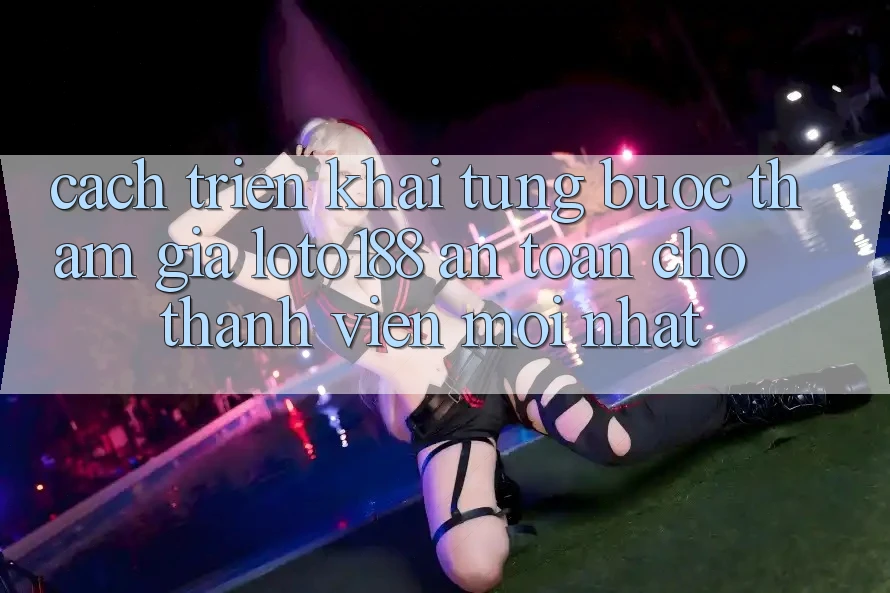Cách triển khai Từng Bước Tham Gia Loto188 An Toàn Cho Thành Viên Mới nhất