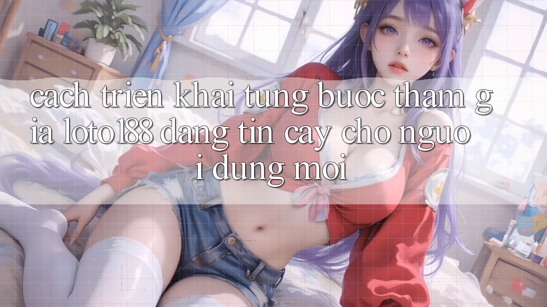 Cách triển khai Từng Bước Tham Gia Loto188 Đáng tin cậy Cho Người dùng Mới