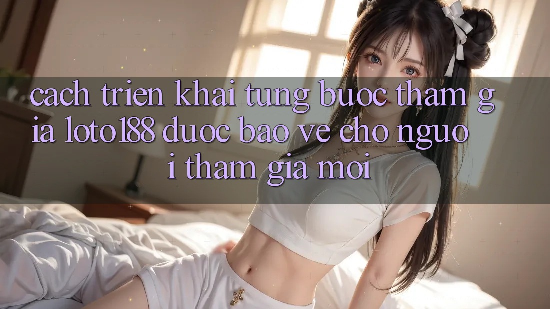 Cách triển khai Từng Bước Tham Gia Loto188 Được bảo vệ Cho Người tham gia Mới
