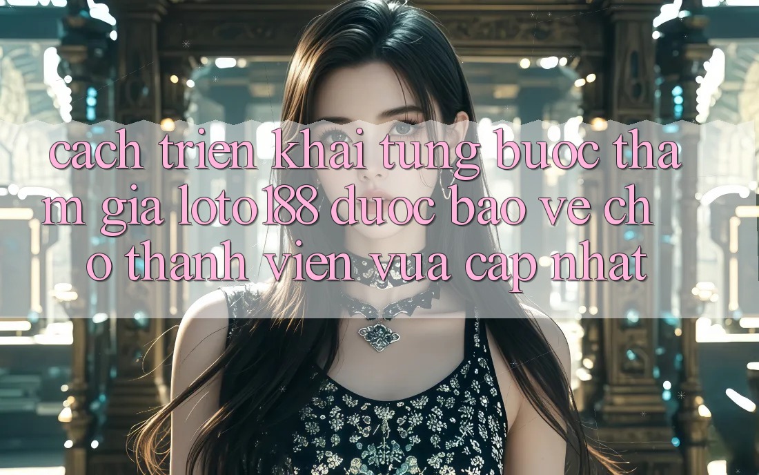 Cách triển khai Từng Bước Tham Gia Loto188 Được bảo vệ Cho Thành Viên Vừa cập nhật