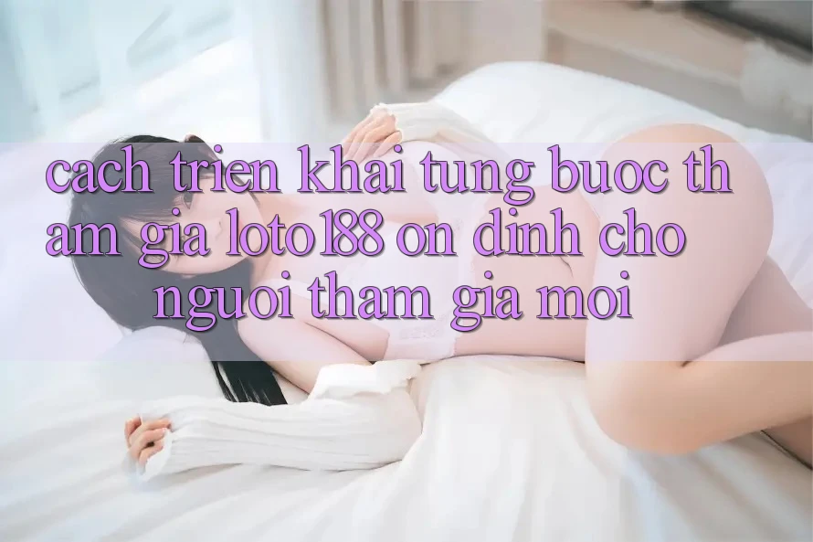 Cách triển khai Từng Bước Tham Gia Loto188 Ổn định Cho Người tham gia Mới