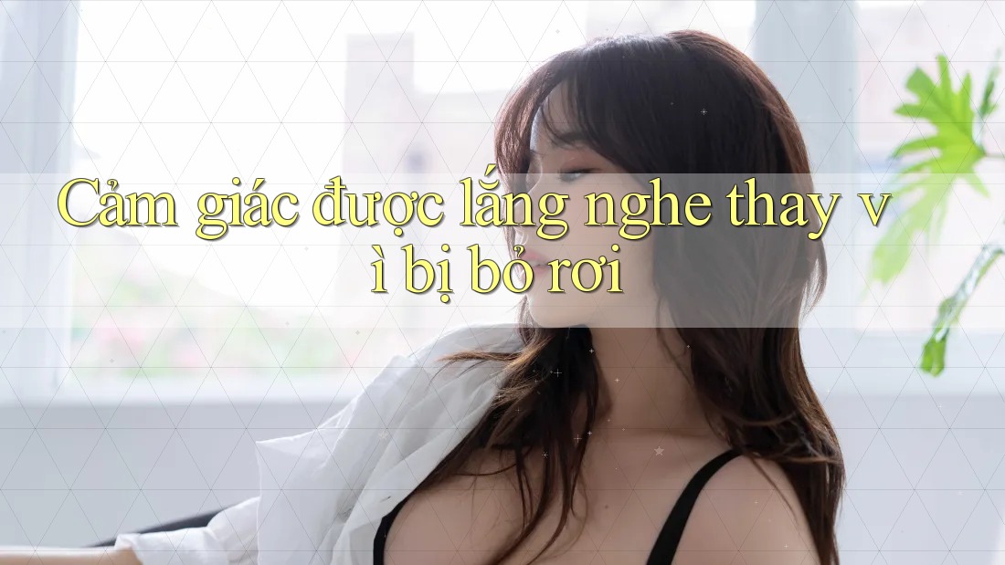 Cảm giác được lắng nghe thay vì bị bỏ rơi