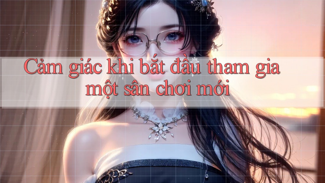 Cảm giác khi bắt đầu tham gia một sân chơi mới