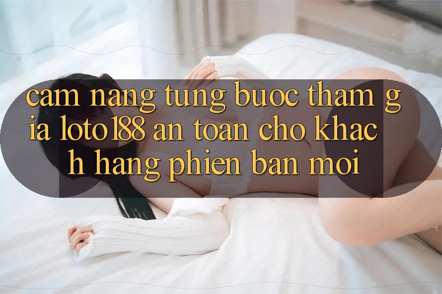 Cẩm nang Từng Bước Tham Gia Loto188 An Toàn Cho Khách hàng Phiên bản mới
