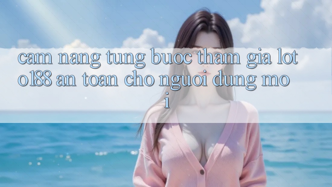 Cẩm nang Từng Bước Tham Gia Loto188 An Toàn Cho Người dùng Mới