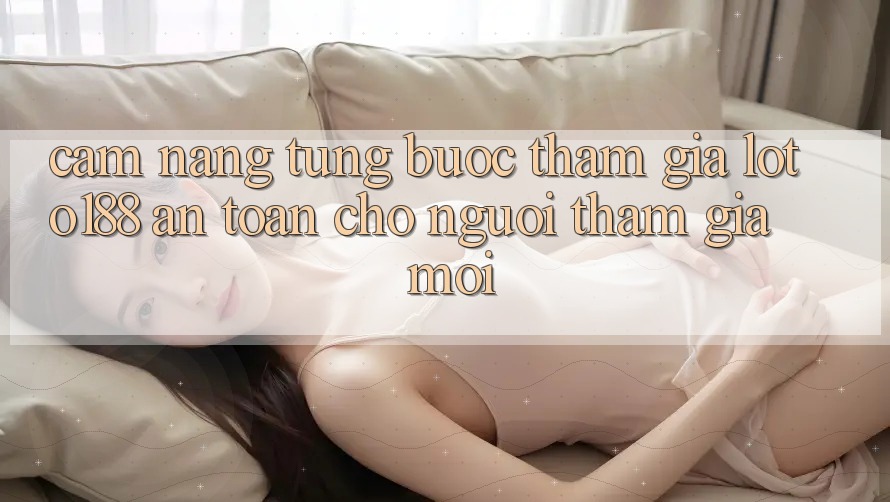 Cẩm nang Từng Bước Tham Gia Loto188 An Toàn Cho Người tham gia Mới