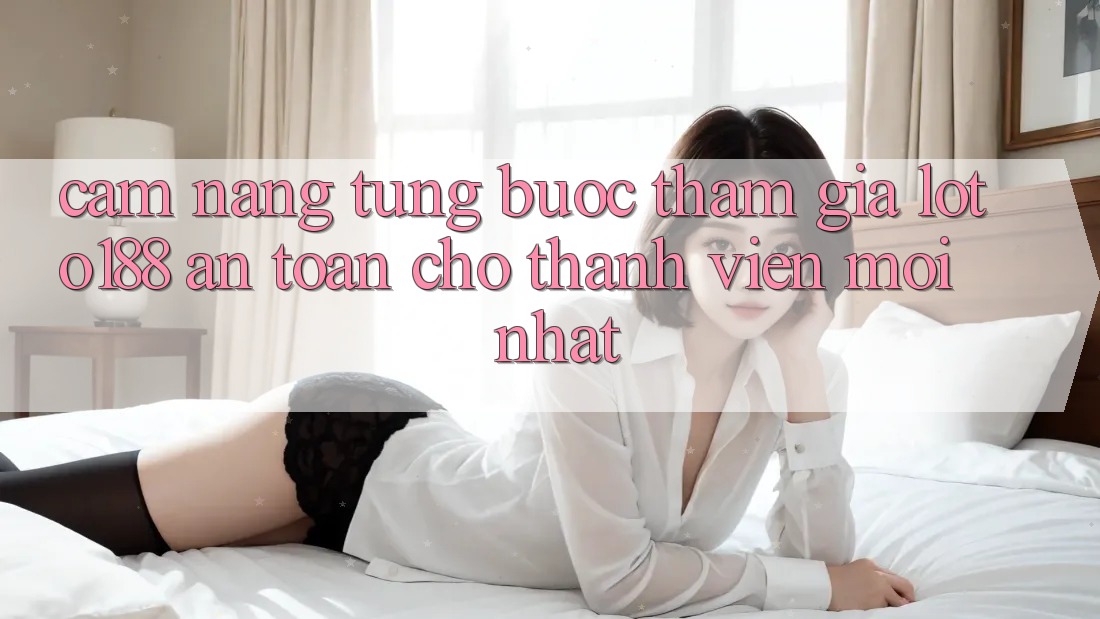 Cẩm nang Từng Bước Tham Gia Loto188 An Toàn Cho Thành Viên Mới nhất