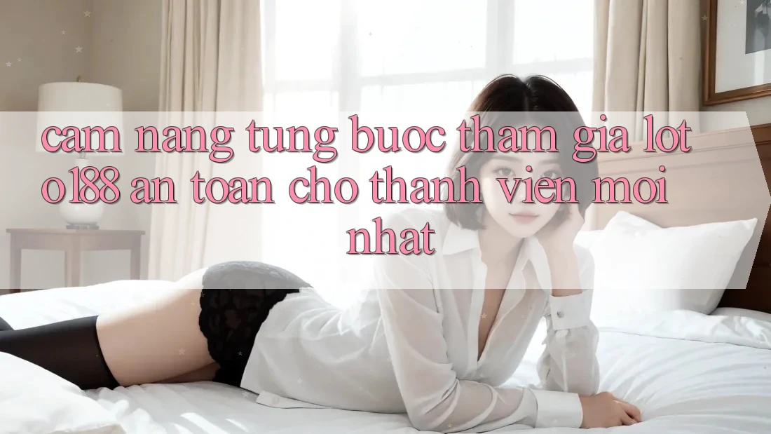 Cẩm nang Từng Bước Tham Gia Loto188 An Toàn Cho Thành Viên Mới nhất
