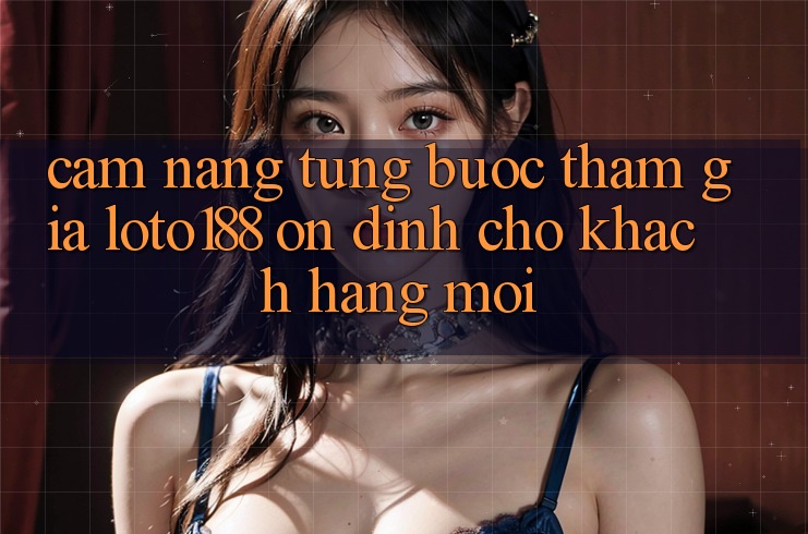 Cẩm nang Từng Bước Tham Gia Loto188 Ổn định Cho Khách hàng Mới