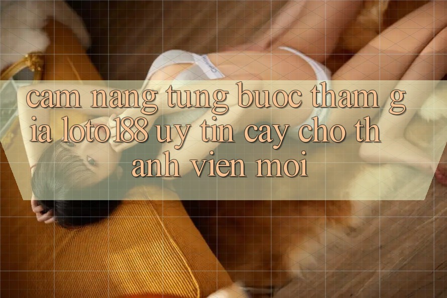 Cẩm nang Từng Bước Tham Gia Loto188 Uy tín cậy Cho Thành Viên Mới