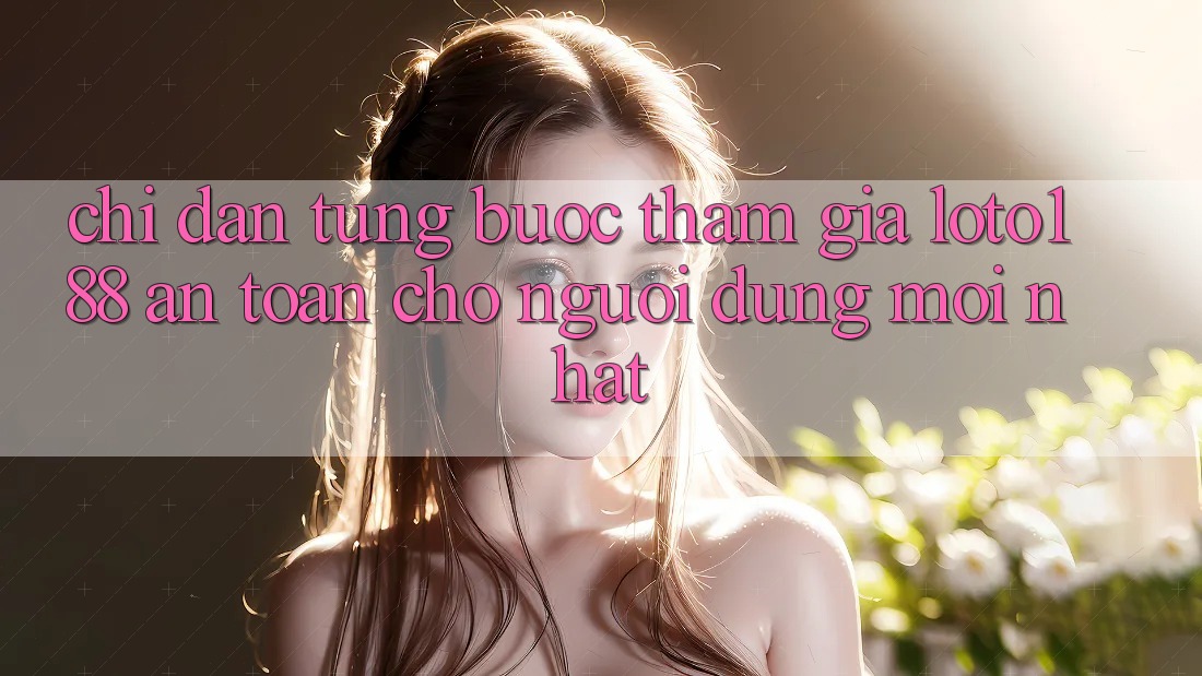 Chỉ dẫn Từng Bước Tham Gia Loto188 An Toàn Cho Người dùng Mới nhất