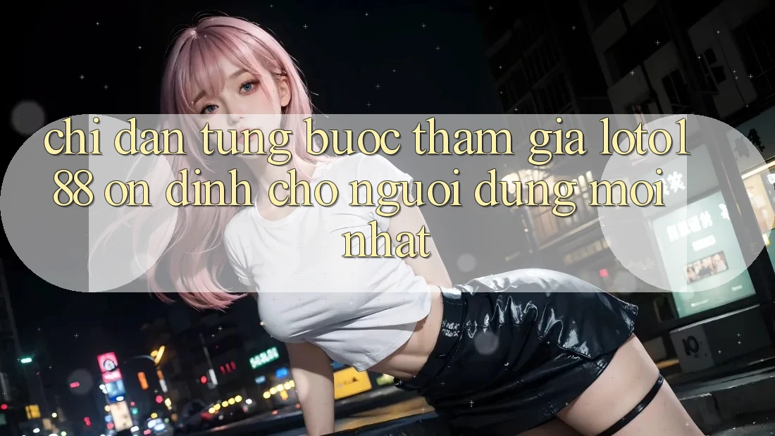 Chỉ dẫn Từng Bước Tham Gia Loto188 Ổn định Cho Người dùng Mới nhất