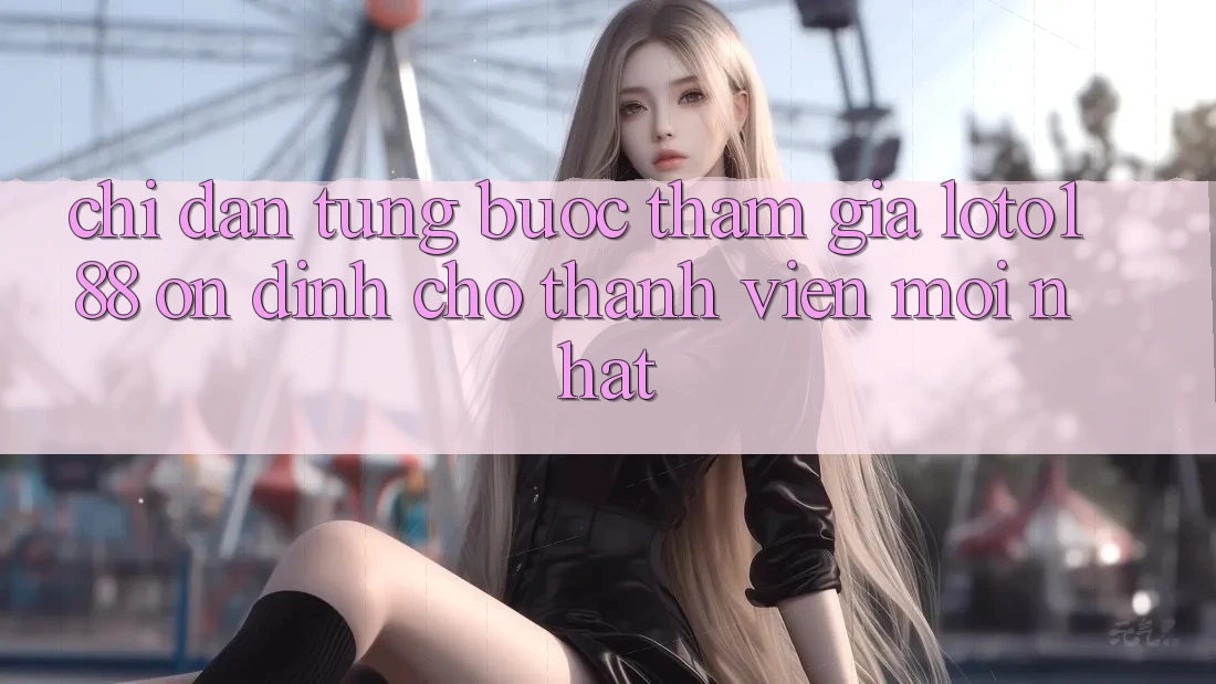 Chỉ dẫn Từng Bước Tham Gia Loto188 Ổn định Cho Thành Viên Mới nhất