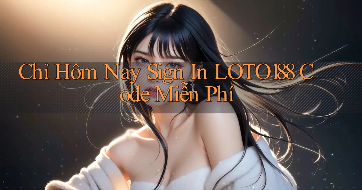 chỉ hôm nay sign in loto188 code miễn phí