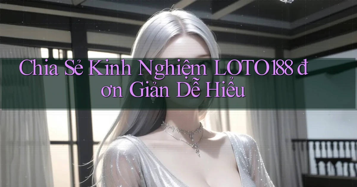 chia sẻ kinh nghiệm loto188 đơn giản dễ hiểu