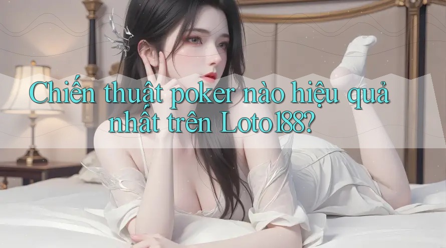 Chiến thuật poker nào hiệu quả nhất trên Loto188?
