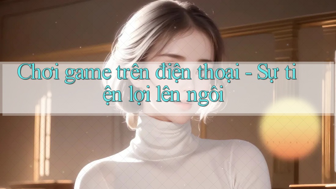 Chơi game trên điện thoại - Sự tiện lợi lên ngôi