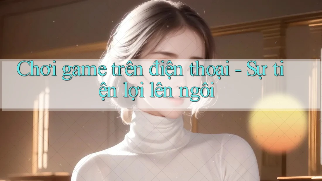 Chơi game trên điện thoại - Sự tiện lợi lên ngôi