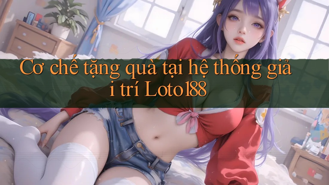 Cơ chế tặng quà tại hệ thống giải trí Loto188