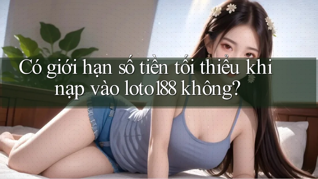 Có giới hạn số tiền tối thiểu khi nạp vào loto188 không?