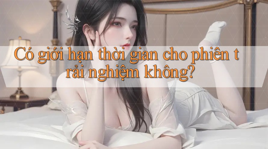 Có giới hạn thời gian cho phiên trải nghiệm không?