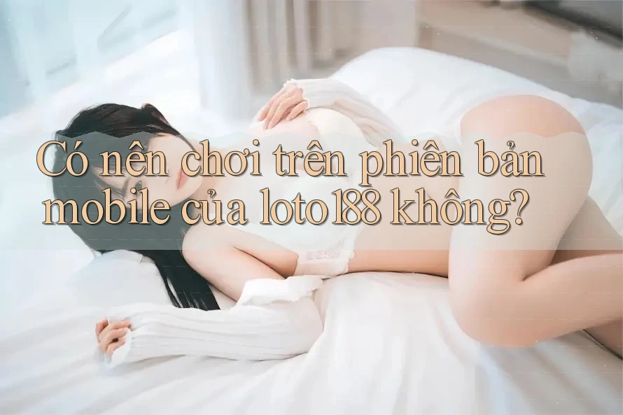 Có nên chơi trên phiên bản mobile của loto188 không?