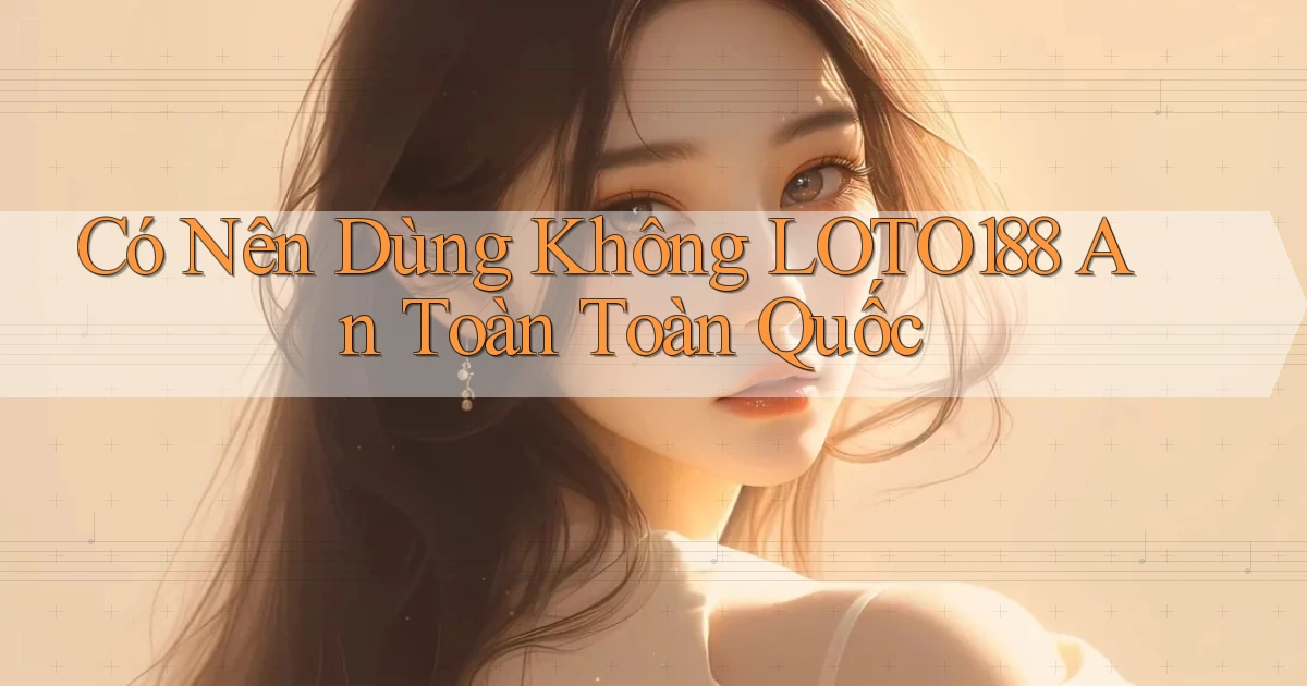 có nên dùng không loto188 an toàn toàn quốc