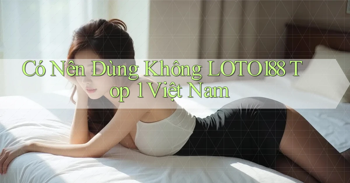 có nên dùng không loto188 top 1 việt nam