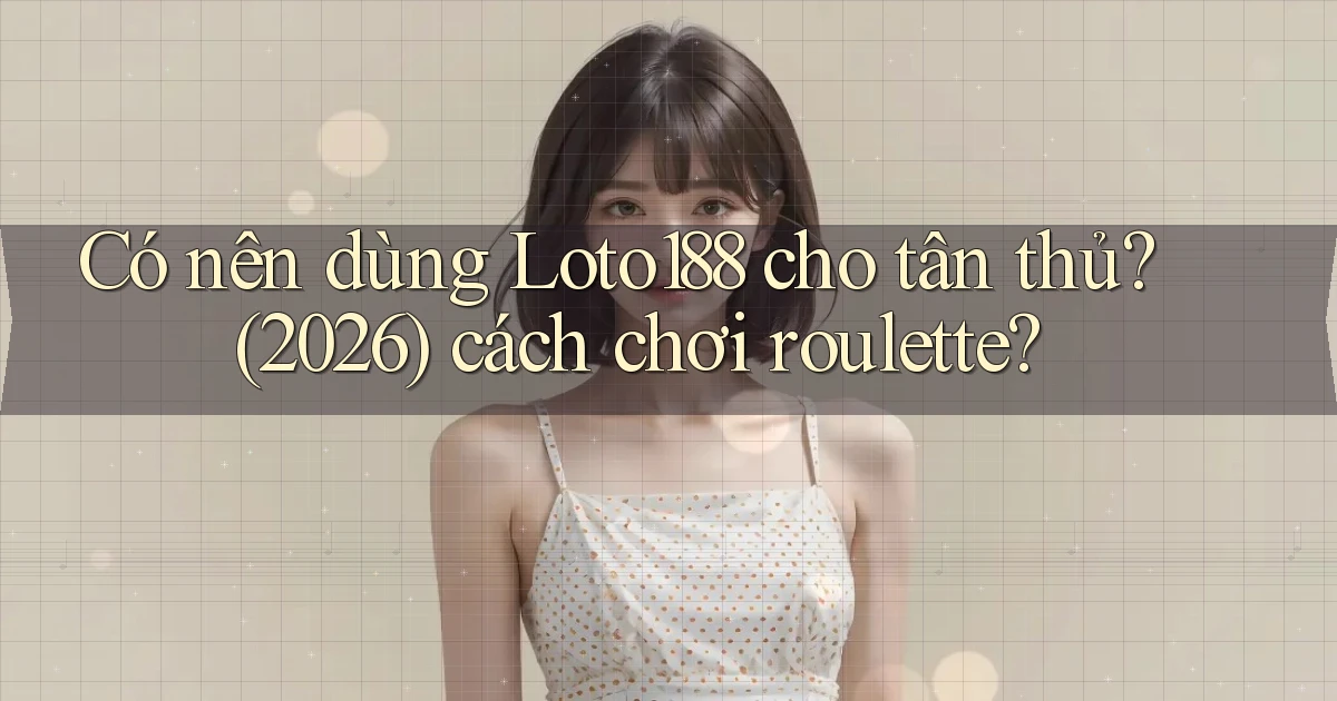Có nên dùng Loto188 cho tân thủ (2026) cách chơi roulette