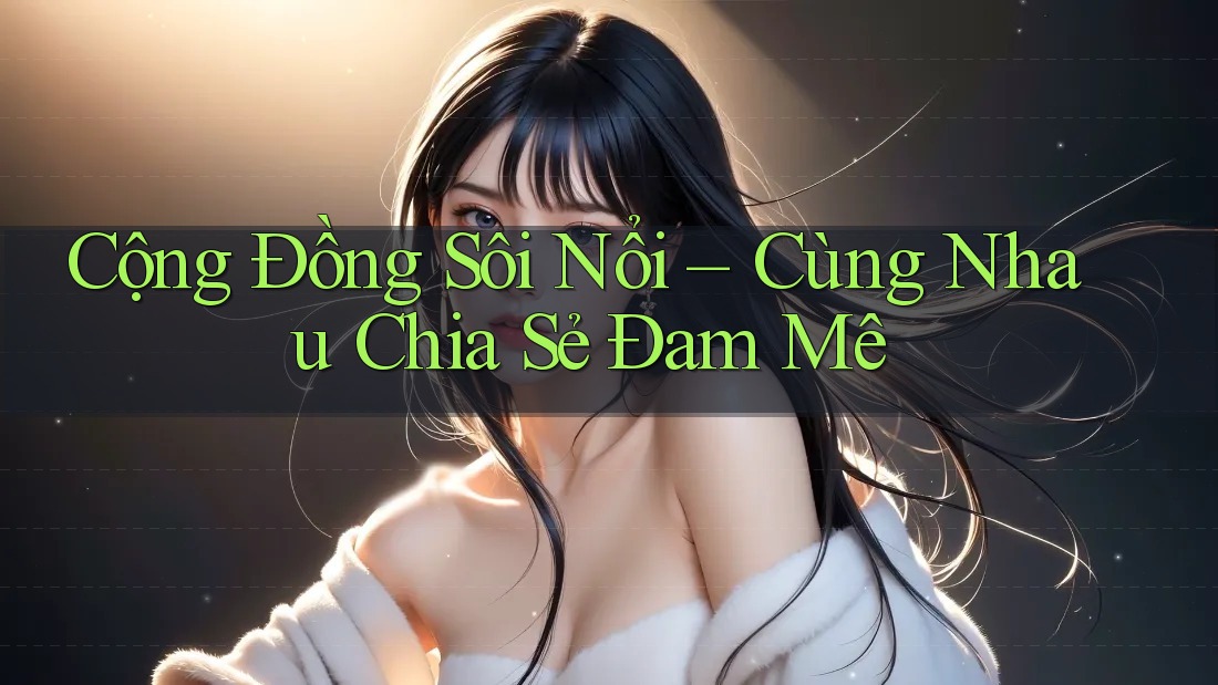 Cộng Đồng Sôi Nổi – Cùng Nhau Chia Sẻ Đam Mê