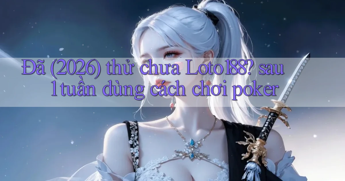 Đã (2026) thử chưa Loto188 sau 1 tuần dùng cách chơi poker